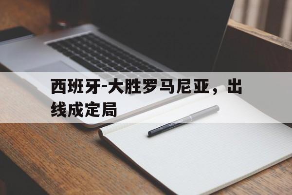 关于西班牙-大胜罗马尼亚，出线成定局的信息