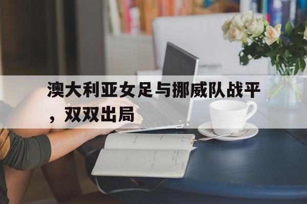 澳大利亚女足与挪威队战平，双双出局