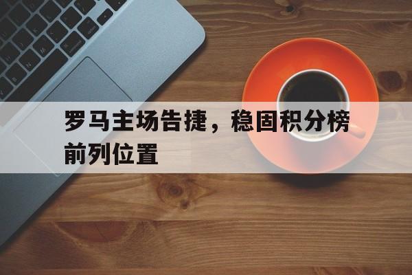 关于罗马主场告捷，稳固积分榜前列位置的信息