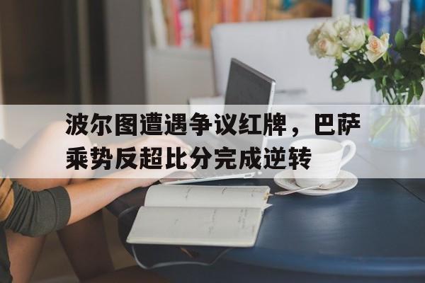 波尔图遭遇争议红牌，巴萨乘势反超比分完成逆转